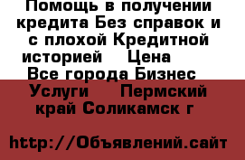 Помощь в получении кредита Без справок и с плохой Кредитной историей  › Цена ­ 11 - Все города Бизнес » Услуги   . Пермский край,Соликамск г.